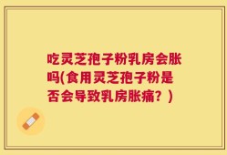 吃灵芝孢子粉乳房会胀吗(食用灵芝孢子粉是否会导致乳房胀痛？)