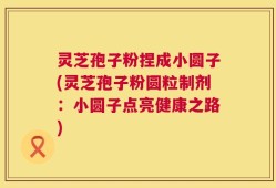 灵芝孢子粉捏成小圆子(灵芝孢子粉圆粒制剂：小圆子点亮健康之路)