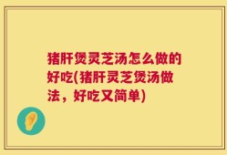 猪肝煲灵芝汤怎么做的好吃(猪肝灵芝煲汤做法，好吃又简单)