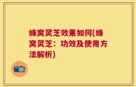 蜂窝灵芝效果如何(蜂窝灵芝：功效及使用方法解析)