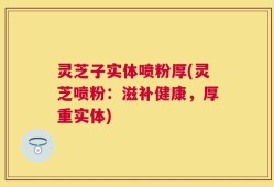 灵芝子实体喷粉厚(灵芝喷粉：滋补健康，厚重实体)