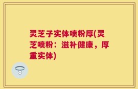 灵芝子实体喷粉厚(灵芝喷粉：滋补健康，厚重实体)