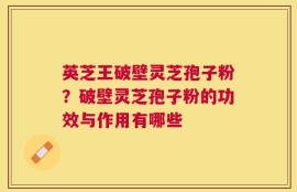 英芝王破壁灵芝孢子粉？破壁灵芝孢子粉的功效与作用有哪些