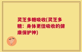 灵芝多糖吸收(灵芝多糖：身体更佳吸收的健康保护神)