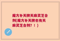 魔方补天牌天麻灵芝合剂(魔方补天牌也有天麻灵芝合剂？！)