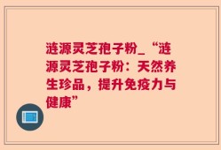 涟源灵芝孢子粉_“涟源灵芝孢子粉：天然养生珍品，提升免疫力与健康”