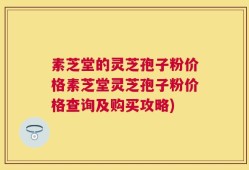 素芝堂的灵芝孢子粉价格素芝堂灵芝孢子粉价格查询及购买攻略)