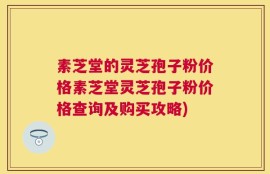 素芝堂的灵芝孢子粉价格素芝堂灵芝孢子粉价格查询及购买攻略)