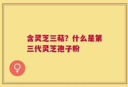 含灵芝三萜？什么是第三代灵芝孢子粉
