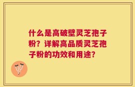 什么是高破壁灵芝孢子粉？详解高品质灵芝孢子粉的功效和用途？