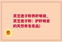灵芝孢子粉养肝明目_灵芝孢子粉：护肝明目的天然养生圣品)