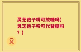 灵芝孢子粉可放糖吗(灵芝孢子粉可代替糖吗？)