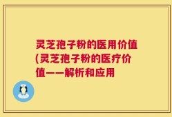 灵芝孢子粉的医用价值(灵芝孢子粉的医疗价值——解析和应用