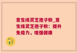 意生缘灵芝孢子粉_意生缘灵芝孢子粉：提升免疫力，增强健康