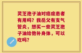 灵芝孢子油对癌症患者有用吗？我岳父有支气管炎，想买一些灵芝孢子油给他补身体，可以吃吗？