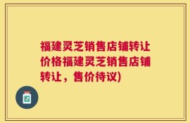 福建灵芝销售店铺转让价格福建灵芝销售店铺转让，售价待议)