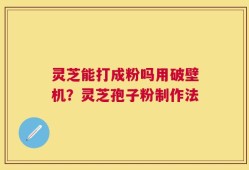 灵芝能打成粉吗用破壁机？灵芝孢子粉制作法