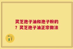 灵芝孢子油和孢子粉的？灵芝孢子油正宗做法