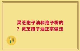 灵芝孢子油和孢子粉的？灵芝孢子油正宗做法