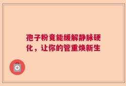 孢子粉竟能缓解静脉硬化，让你的管重焕新生