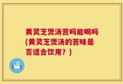 黄灵芝煲汤苦吗能喝吗(黄灵芝煲汤的苦味是否适合饮用？)