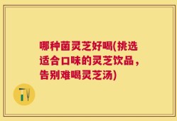 哪种菌灵芝好喝(挑选适合口味的灵芝饮品，告别难喝灵芝汤)
