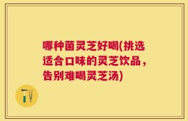 哪种菌灵芝好喝(挑选适合口味的灵芝饮品，告别难喝灵芝汤)