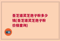 吾芝道灵芝孢子粉多少钱(吾芝道灵芝孢子粉价格查询)