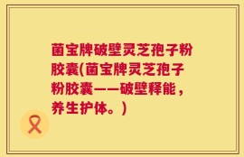 菌宝牌破壁灵芝孢子粉胶囊(菌宝牌灵芝孢子粉胶囊——破壁释能，养生护体。)
