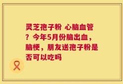 灵芝孢子粉 心脑血管？今年5月份脑出血，脑梗，朋友送孢子粉是否可以吃吗