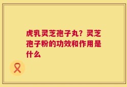虎乳灵芝孢子丸？灵芝孢子粉的功效和作用是什么