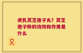 虎乳灵芝孢子丸？灵芝孢子粉的功效和作用是什么