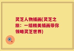 灵芝人物插画(灵芝之旅：一组精美插画带你领略灵芝世界)