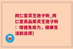 同仁堂灵芝孢子粉_同仁堂高品质灵芝孢子粉：增强免疫力，健康生活新选择)