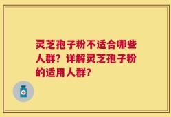灵芝孢子粉不适合哪些人群？详解灵芝孢子粉的适用人群？