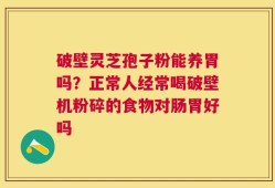 破壁灵芝孢子粉能养胃吗？正常人经常喝破壁机粉碎的食物对肠胃好吗