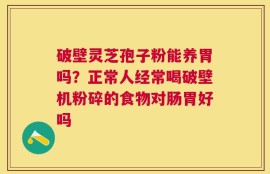 破壁灵芝孢子粉能养胃吗？正常人经常喝破壁机粉碎的食物对肠胃好吗