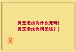 灵芝泡水为什么无味(灵芝泡水为何无味？)