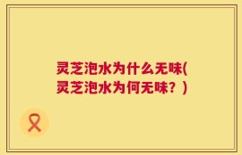 灵芝泡水为什么无味(灵芝泡水为何无味？)