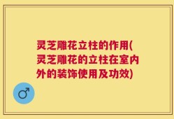 灵芝雕花立柱的作用(灵芝雕花的立柱在室内外的装饰使用及功效)