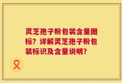 灵芝孢子粉包装含量图标？详解灵芝孢子粉包装标识及含量说明？