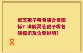 灵芝孢子粉包装含量图标？详解灵芝孢子粉包装标识及含量说明？