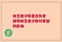 林芝孢子粉是否伤胃 探究林芝孢子粉对胃部的影响