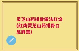 灵芝山药排骨做法红烧(红烧灵芝山药排骨口感鲜美)