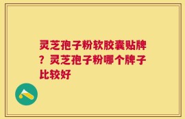 灵芝孢子粉软胶囊贴牌？灵芝孢子粉哪个牌子比较好