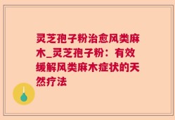 灵芝孢子粉治愈风类麻木_灵芝孢子粉：有效缓解风类麻木症状的天然疗法