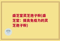 盛芝堂灵芝孢子粉(盛芝堂：提高免疫力的灵芝孢子粉)