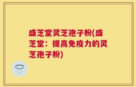 盛芝堂灵芝孢子粉(盛芝堂：提高免疫力的灵芝孢子粉)