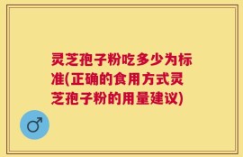 灵芝孢子粉吃多少为标准(正确的食用方式灵芝孢子粉的用量建议)