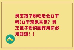 灵芝孢子粉吃后会口干吗(口干现象常见？灵芝孢子粉的副作用你必须知道！)